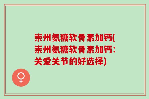 崇州氨糖软骨素加钙(崇州氨糖软骨素加钙：关爱关节的好选择)