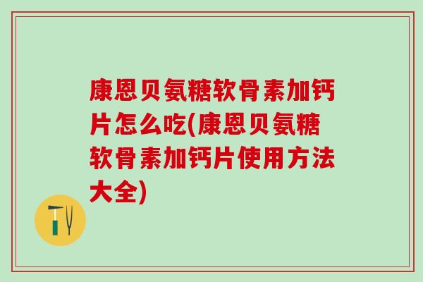 康恩贝氨糖软骨素加钙片怎么吃(康恩贝氨糖软骨素加钙片使用方法大全)