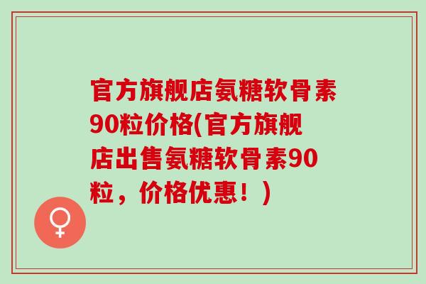官方旗舰店氨糖软骨素90粒价格(官方旗舰店出售氨糖软骨素90粒，价格优惠！)