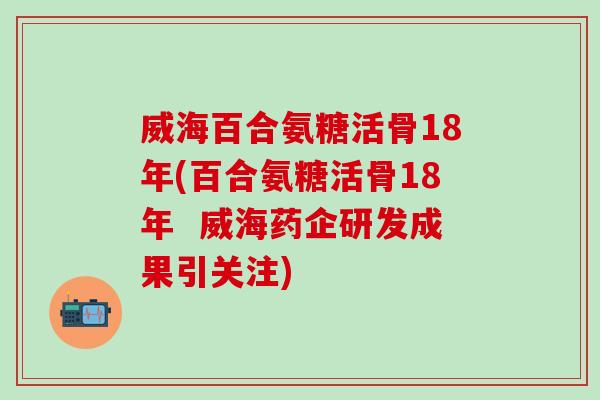威海百合氨糖活骨18年(百合氨糖活骨18年  威海药企研发成果引关注)