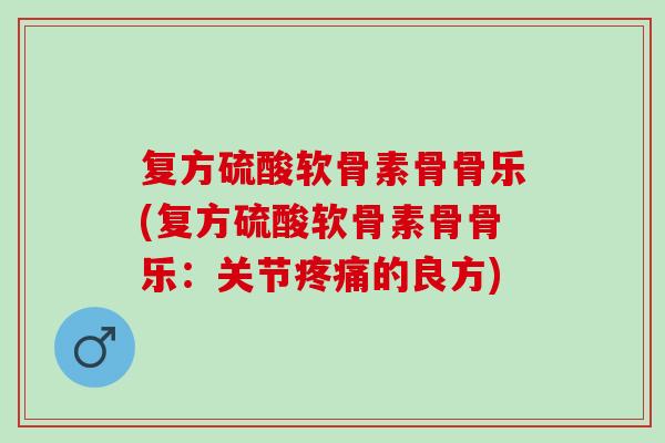 复方硫酸软骨素骨骨乐(复方硫酸软骨素骨骨乐：关节疼痛的良方)