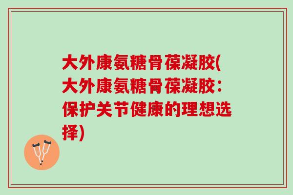 大外康氨糖骨葆凝胶(大外康氨糖骨葆凝胶：保护关节健康的理想选择)