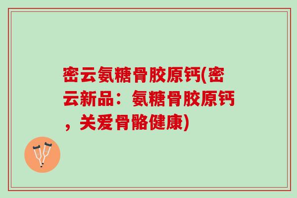 密云氨糖骨胶原钙(密云新品：氨糖骨胶原钙，关爱骨骼健康)