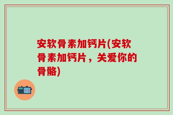 安软骨素加钙片(安软骨素加钙片，关爱你的骨骼)