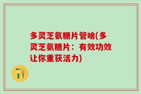 多灵芝氨糖片管啥(多灵芝氨糖片：有效功效让你重获活力)