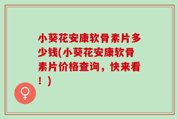 小葵花安康软骨素片多少钱(小葵花安康软骨素片价格查询，快来看！)
