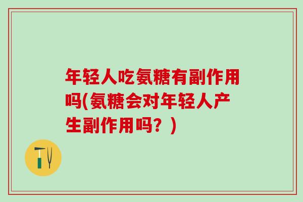 年轻人吃氨糖有副作用吗(氨糖会对年轻人产生副作用吗？)
