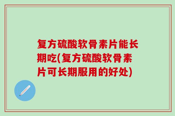 复方硫酸软骨素片能长期吃(复方硫酸软骨素片可长期服用的好处)