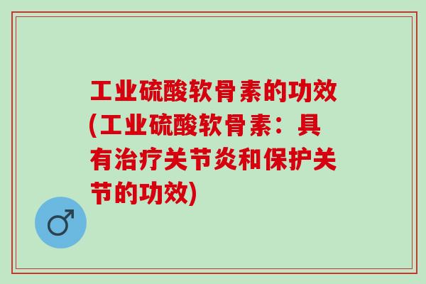 工业硫酸软骨素的功效(工业硫酸软骨素：具有治疗关节炎和保护关节的功效)