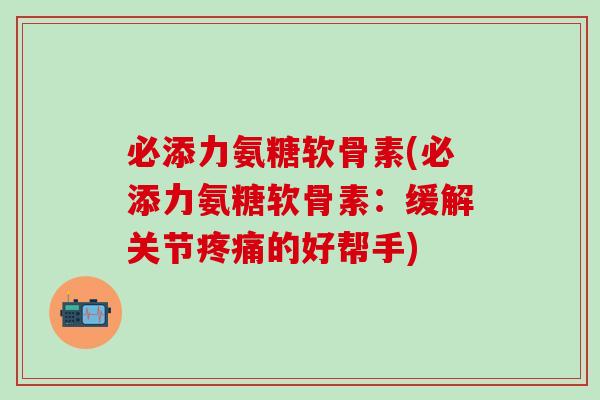 必添力氨糖软骨素(必添力氨糖软骨素：缓解关节疼痛的好帮手)