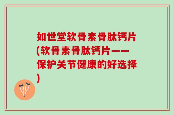 如世堂软骨素骨肽钙片(软骨素骨肽钙片——保护关节健康的好选择)