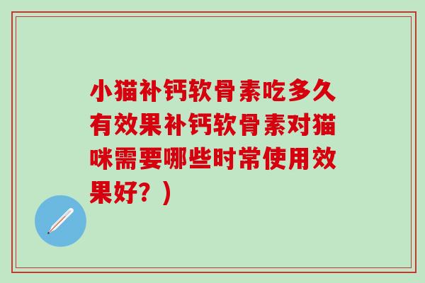 小猫补钙软骨素吃多久有效果补钙软骨素对猫咪需要哪些时常使用效果好？)