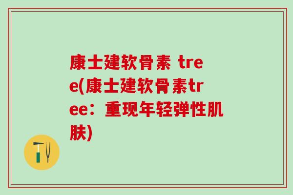 康士建软骨素 tree(康士建软骨素tree：重现年轻弹性肌肤)