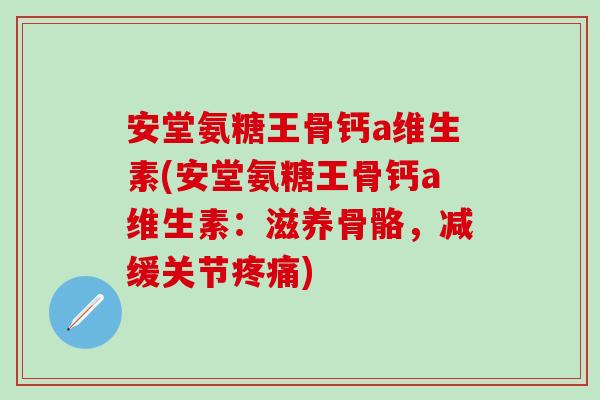 安堂氨糖王骨钙a维生素(安堂氨糖王骨钙a维生素：滋养骨骼，减缓关节疼痛)