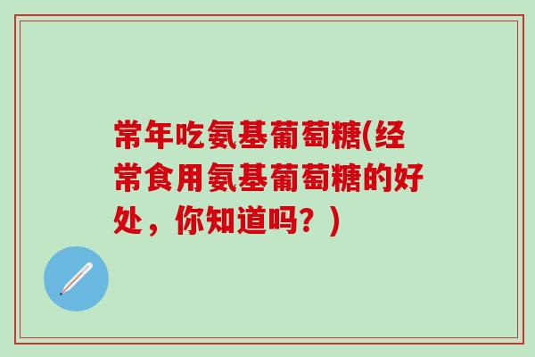 常年吃氨基葡萄糖(经常食用氨基葡萄糖的好处，你知道吗？)
