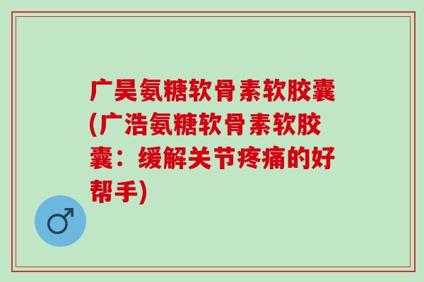 广昊氨糖软骨素软胶囊(广浩氨糖软骨素软胶囊：缓解关节疼痛的好帮手)