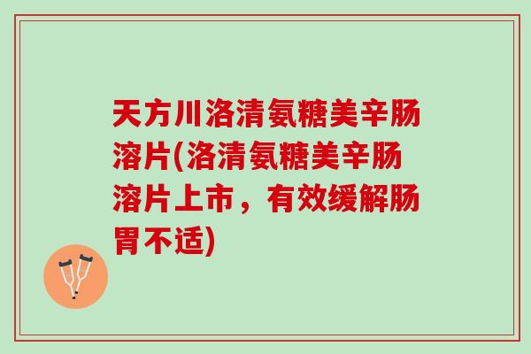 天方川洛清氨糖美辛肠溶片(洛清氨糖美辛肠溶片上市，有效缓解肠胃不适)