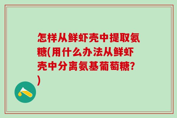 怎样从鲜虾壳中提取氨糖(用什么办法从鲜虾壳中分离氨基葡萄糖？)