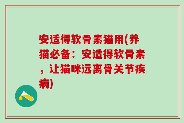 安适得软骨素猫用(养猫必备:安适得软骨素,让猫咪远离骨关节) 安适得软骨素猫用(养猫必备:安适得软骨素,让猫咪远离骨关节)