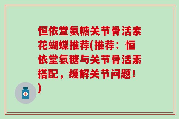 恒依堂氨糖关节骨活素花蝴蝶推荐(推荐：恒依堂氨糖与关节骨活素搭配，缓解关节问题！)