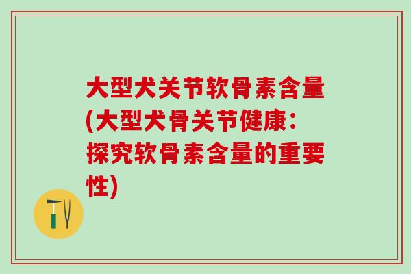 大型犬关节软骨素含量(大型犬骨关节健康：探究软骨素含量的重要性)