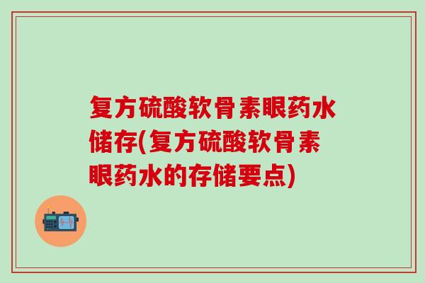 复方硫酸软骨素眼药水储存(复方硫酸软骨素眼药水的存储要点) 复方硫酸软骨素眼药水储存(复方硫酸软骨素眼药水的存储要点)