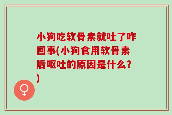 小狗吃软骨素就吐了咋回事(小狗食用软骨素后呕吐的原因是什么？)