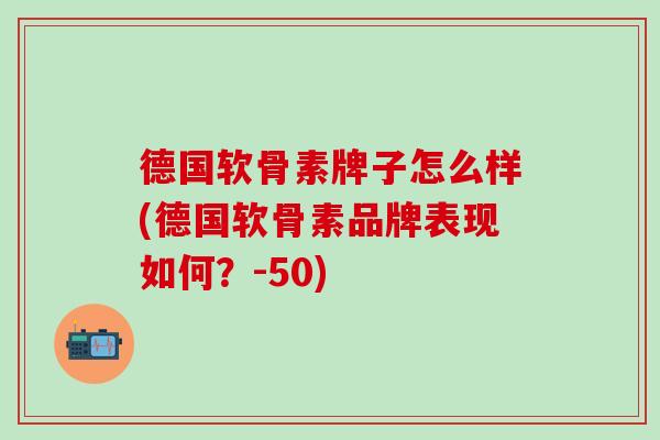 德国软骨素牌子怎么样(德国软骨素品牌表现如何？-50)