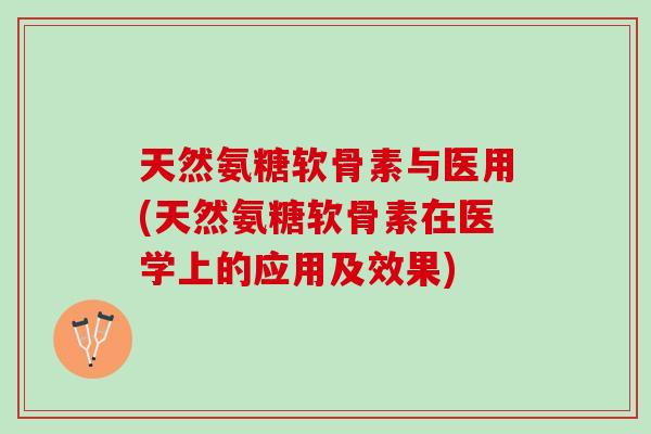 天然氨糖软骨素与医用(天然氨糖软骨素在医学上的应用及效果) 天然氨糖软骨素与医用(天然氨糖软骨素在医学上的应用及效果)
