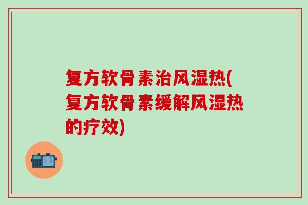 复方软骨素治风湿热(复方软骨素缓解风湿热的疗效)