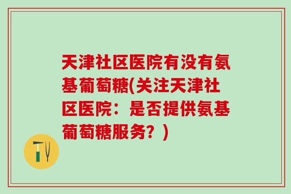 天津社区医院有没有氨基葡萄糖(关注天津社区医院：是否提供氨基葡萄糖服务？)