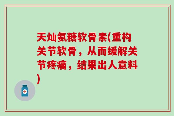 天灿氨糖软骨素(重构关节软骨，从而缓解关节疼痛，结果出人意料)