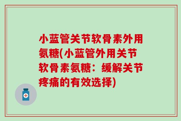 小蓝管关节软骨素外用氨糖(小蓝管外用关节软骨素氨糖：缓解关节疼痛的有效选择)