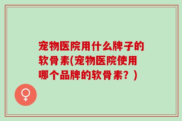 宠物医院用什么牌子的软骨素(宠物医院使用哪个品牌的软骨素？)