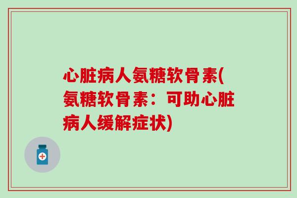 心脏病人氨糖软骨素(氨糖软骨素：可助心脏病人缓解症状)