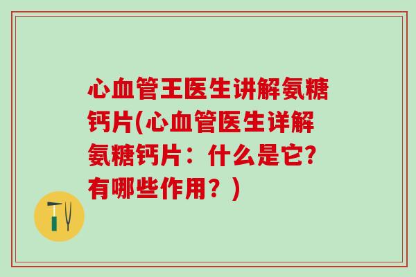 心王医生讲解氨糖钙片(心医生详解氨糖钙片:什么是它?有哪些作用?) 心王医生讲解氨糖钙片(心医生详解氨糖钙片:什么是它?有哪些作用?)