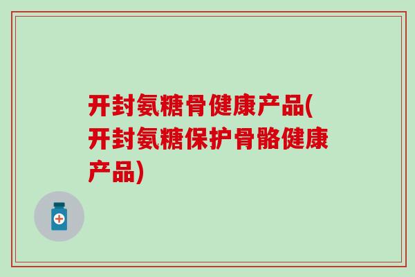 开封氨糖骨健康产品(开封氨糖保护骨骼健康产品)