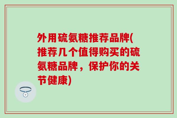 外用硫氨糖推荐品牌(推荐几个值得购买的硫氨糖品牌，保护你的关节健康)
