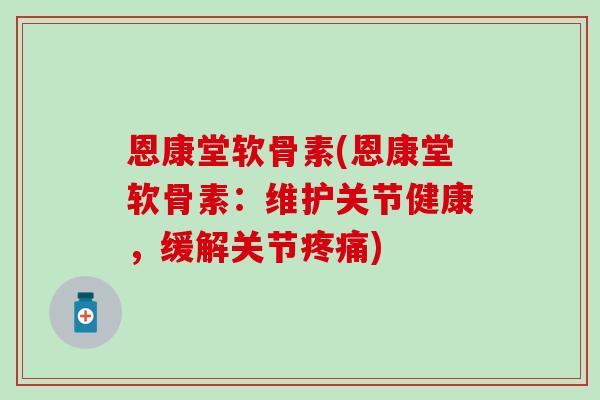 恩康堂软骨素(恩康堂软骨素：维护关节健康，缓解关节疼痛)