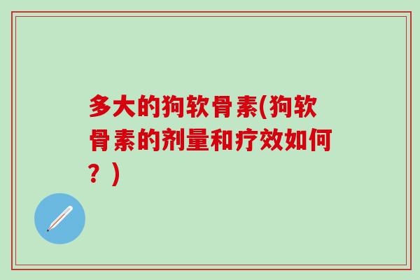 多大的狗软骨素(狗软骨素的剂量和疗效如何？)