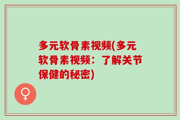 多元软骨素视频(多元软骨素视频:了解关节保健的秘密) 多元软骨素视频(多元软骨素视频:了解关节保健的秘密)