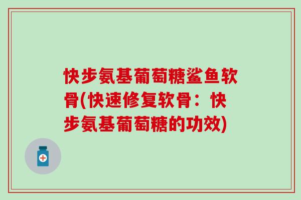 快步氨基葡萄糖鲨鱼软骨(快速修复软骨：快步氨基葡萄糖的功效)