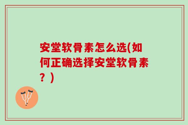安堂软骨素怎么选(如何正确选择安堂软骨素？)