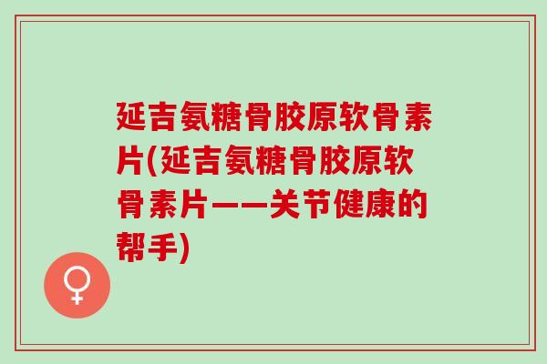 延吉氨糖骨胶原软骨素片(延吉氨糖骨胶原软骨素片——关节健康的帮手)
