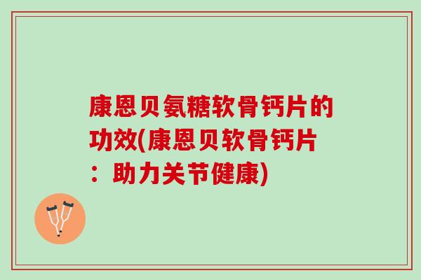 康恩贝氨糖软骨钙片的功效(康恩贝软骨钙片：助力关节健康)