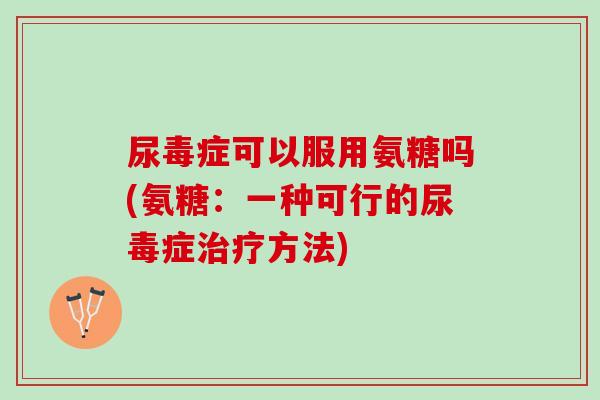 尿毒症可以服用氨糖吗(氨糖：一种可行的尿毒症治疗方法)