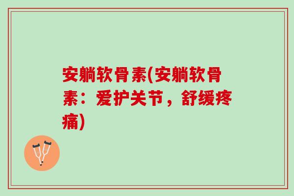 安躺软骨素(安躺软骨素：爱护关节，舒缓疼痛)