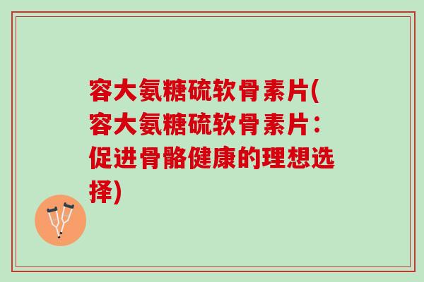 容大氨糖硫软骨素片(容大氨糖硫软骨素片：促进骨骼健康的理想选择)