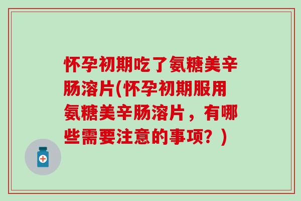怀孕初期吃了氨糖美辛肠溶片(怀孕初期服用氨糖美辛肠溶片，有哪些需要注意的事项？)