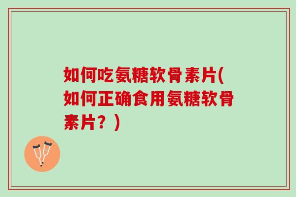 如何吃氨糖软骨素片(如何正确食用氨糖软骨素片？)